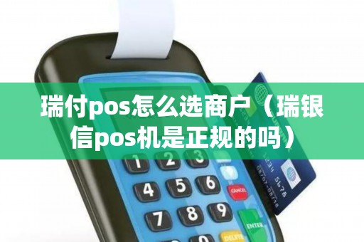 瑞付pos怎么选商户（瑞银信pos机是正规的吗）