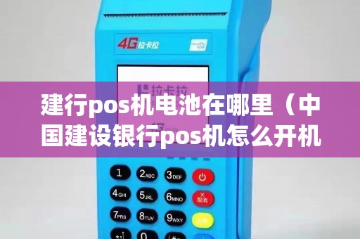 建行pos机电池在哪里（中国建设银行pos机怎么开机）