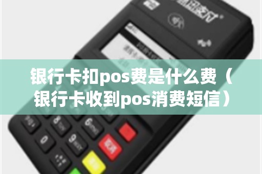 银行卡扣pos费是什么费（银行卡收到pos消费短信）