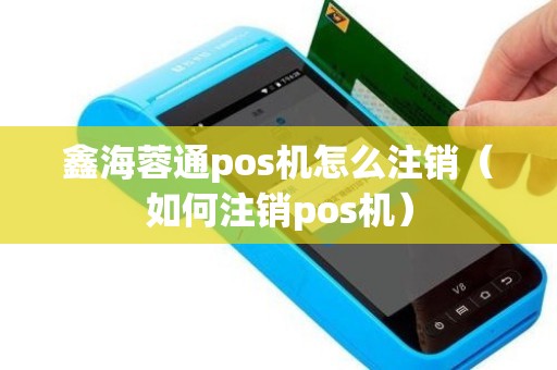 鑫海蓉通pos机怎么注销（如何注销pos机）