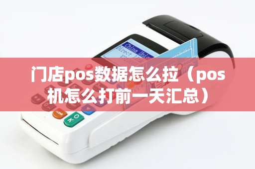 门店pos数据怎么拉（pos机怎么打前一天汇总）