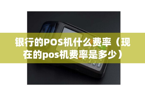 银行的POS机什么费率（现在的pos机费率是多少）