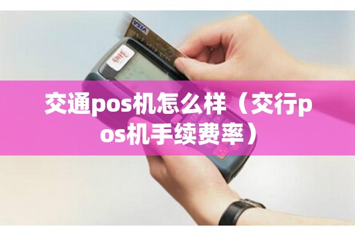 交通pos机怎么样（交行pos机手续费率）