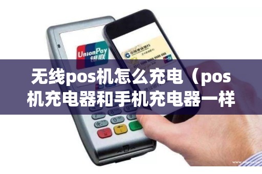 无线pos机怎么充电（pos机充电器和手机充电器一样吗）