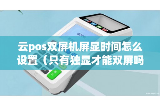 云pos双屏机屏显时间怎么设置（只有独显才能双屏吗）