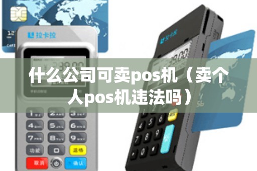 什么公司可卖pos机（卖个人pos机违法吗）