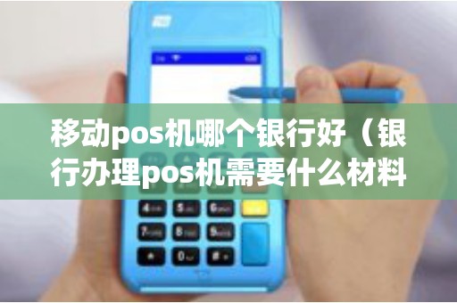 移动pos机哪个银行好（银行办理pos机需要什么材料）