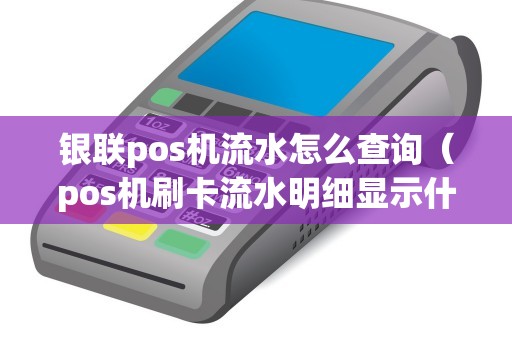 银联pos机流水怎么查询（pos机刷卡流水明细显示什么）