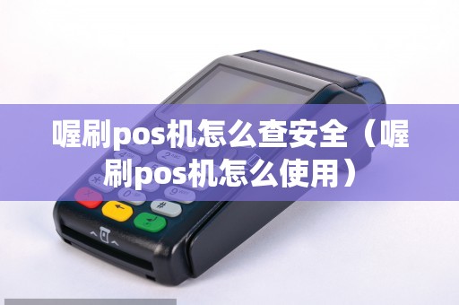 喔刷pos机怎么查安全（喔刷pos机怎么使用）