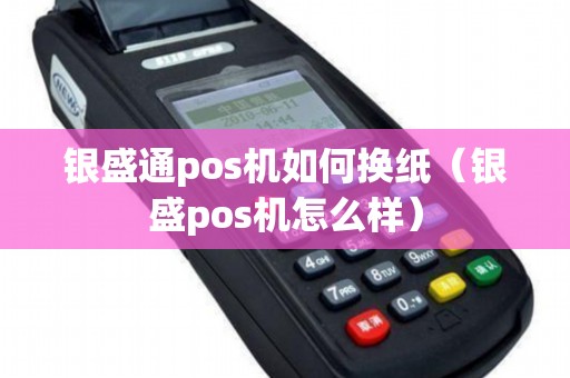 银盛通pos机如何换纸（银盛pos机怎么样）
