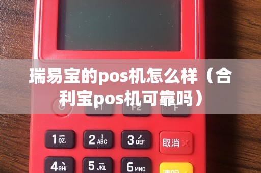瑞易宝的pos机怎么样（合利宝pos机可靠吗）