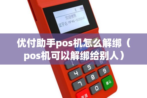 优付助手pos机怎么解绑（pos机可以解绑给别人）