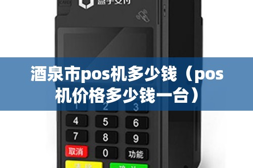 酒泉市pos机多少钱（pos机价格多少钱一台）