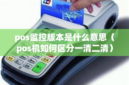 pos监控版本是什么意思（pos机如何区分一清二清）