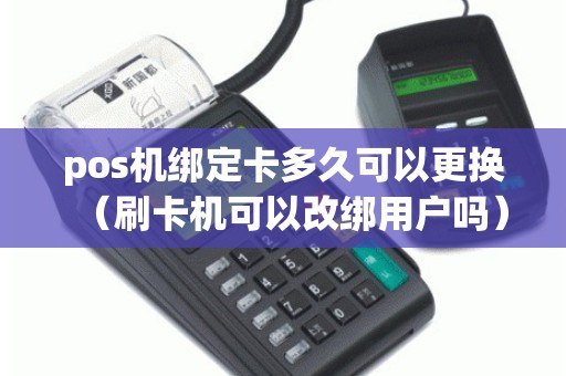 pos机绑定卡多久可以更换（刷卡机可以改绑用户吗）