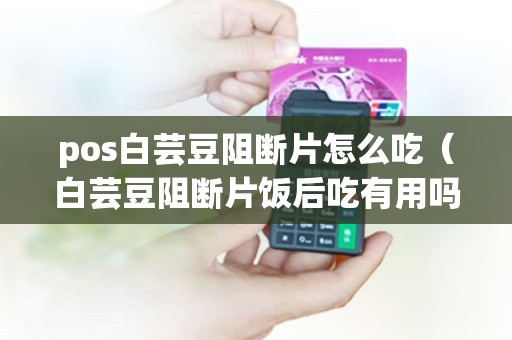 pos白芸豆阻断片怎么吃（白芸豆阻断片饭后吃有用吗）