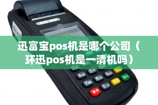迅富宝pos机是哪个公司（环迅pos机是一清机吗）