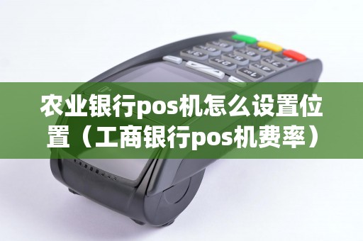 农业银行pos机怎么设置位置（工商银行pos机费率）