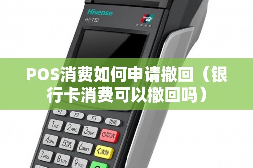 POS消费如何申请撤回（银行卡消费可以撤回吗）