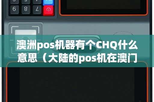 澳洲pos机器有个CHQ什么意思（大陆的pos机在澳门能用吗）