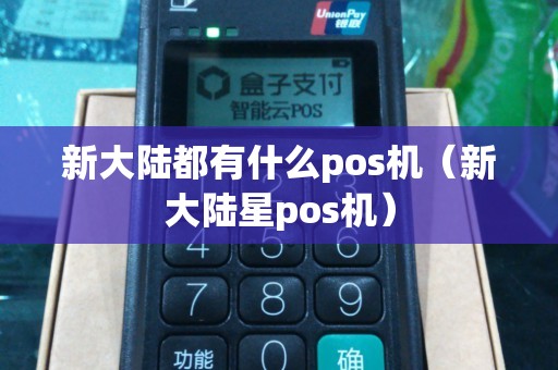 新大陆都有什么pos机（新大陆星pos机）