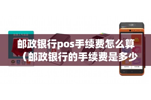 邮政银行pos手续费怎么算（邮政银行的手续费是多少）