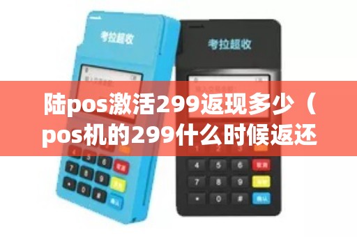 陆pos激活299返现多少（pos机的299什么时候返还）