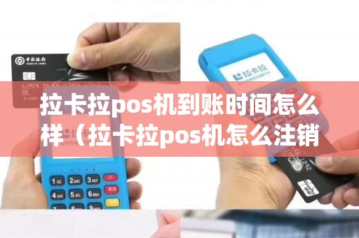 拉卡拉pos机到账时间怎么样（拉卡拉pos机怎么注销）