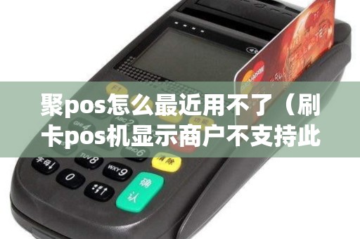 聚pos怎么最近用不了（刷卡pos机显示商户不支持此交易）