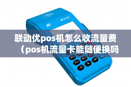 联动优pos机怎么收流量费（pos机流量卡能随便换吗）
