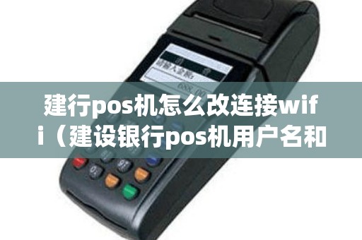 建行pos机怎么改连接wifi（建设银行pos机用户名和密码多少）