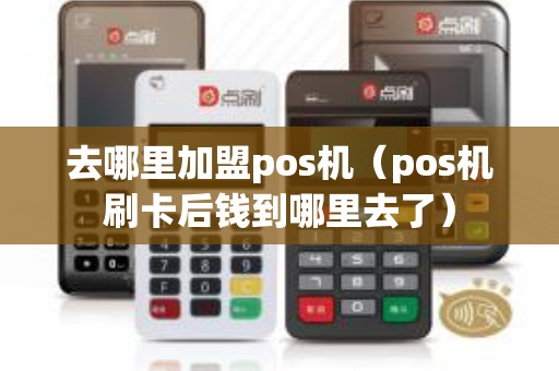 去哪里加盟pos机（pos机刷卡后钱到哪里去了）