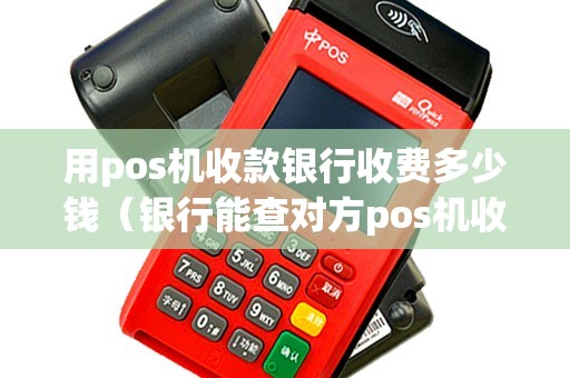 用pos机收款银行收费多少钱（银行能查对方pos机收款账户）