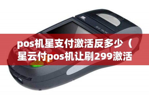 pos机星支付激活反多少（星云付pos机让刷299激活）