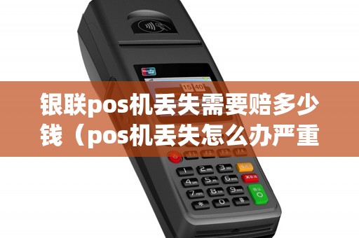 银联pos机丢失需要赔多少钱（pos机丢失怎么办严重吗）