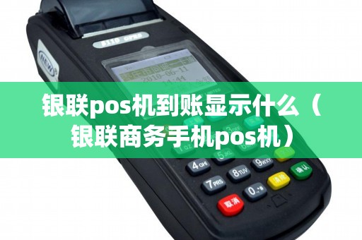 银联pos机到账显示什么（银联商务手机pos机）