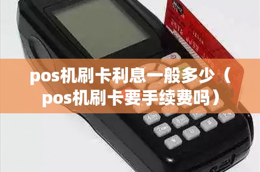 pos机刷卡利息一般多少（pos机刷卡要手续费吗）