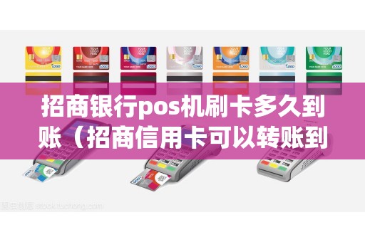 招商银行pos机刷卡多久到账（招商信用卡可以转账到银行卡吗）