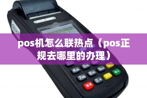 pos机怎么联热点（pos正规去哪里的办理）