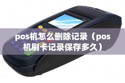 pos机怎么删除记录（pos机刷卡记录保存多久）