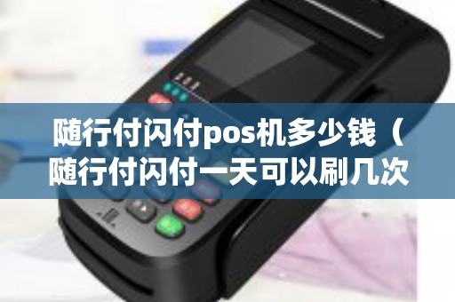 随行付闪付pos机多少钱（随行付闪付一天可以刷几次）
