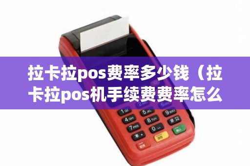 拉卡拉pos费率多少钱（拉卡拉pos机手续费费率怎么算的）