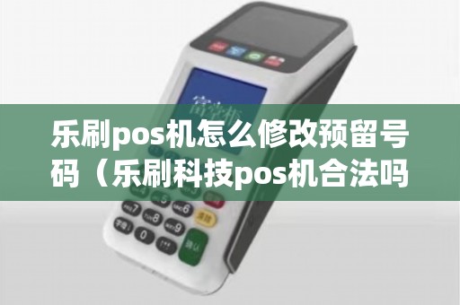 乐刷pos机怎么修改预留号码（乐刷科技pos机合法吗）
