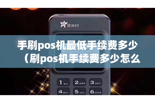手刷pos机最低手续费多少（刷pos机手续费多少怎么算）