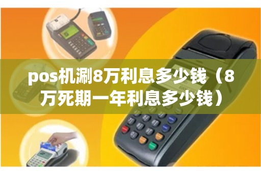 pos机涮8万利息多少钱（8万死期一年利息多少钱）