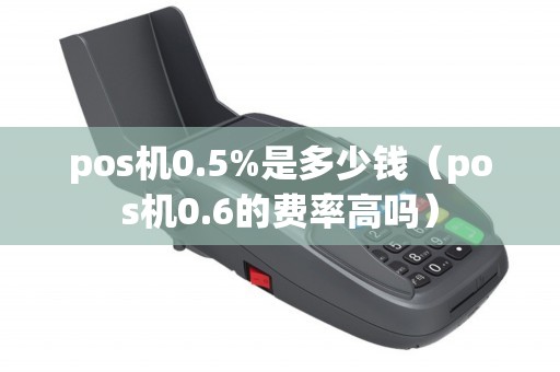 pos机0.5%是多少钱（pos机0.6的费率高吗）
