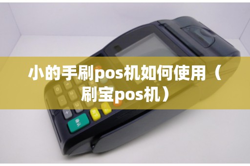 小的手刷pos机如何使用（刷宝pos机）
