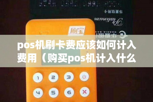 pos机刷卡费应该如何计入费用（购买pos机计入什么科目）