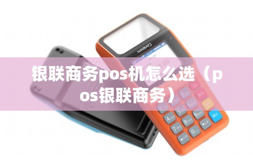 银联商务pos机怎么选（pos银联商务）