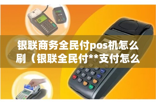 银联商务全民付pos机怎么刷（银联全民付**支付怎么用）
